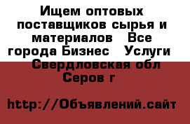 Ищем оптовых поставщиков сырья и материалов - Все города Бизнес » Услуги   . Свердловская обл.,Серов г.